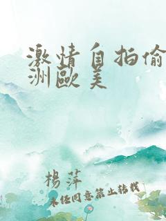 激情自拍偷拍亚洲欧美