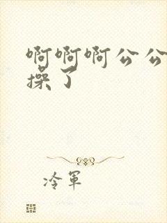 啊啊啊公公不要操了