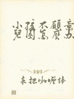 小孩不愿意去幼儿园怎么办?