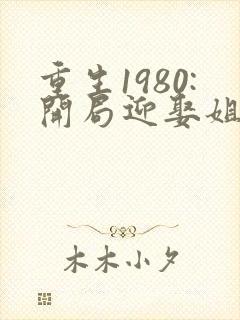 重生1980:开局迎娶姐姐闺蜜讲述的