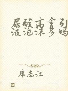 尿酸高会引起尿液泡沫多吗