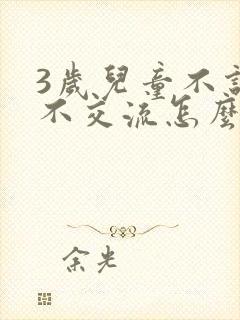 3岁儿童不说话不交流怎么办