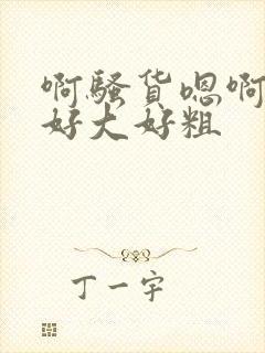 啊骚货嗯啊啊啊好大好粗