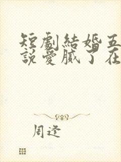 短剧结婚五年你说爱腻了在线观看