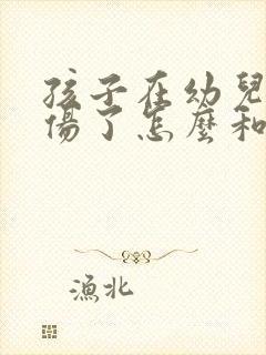 孩子在幼儿园受伤了怎么和家长沟通