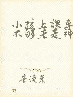 小孩上课专注力不够老走神