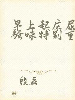 早上起床尿黄尿骚味特别重是什么原因