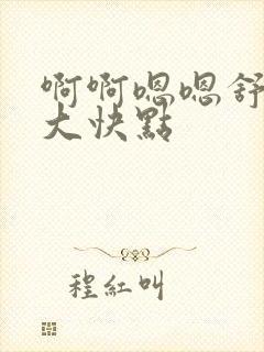 啊啊嗯嗯舒服好大快点