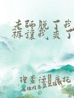 老师脱了我的内裤让我爽了一夜