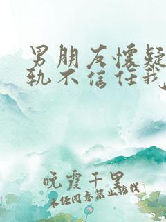 男朋友怀疑我出轨不信任我