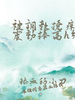 被调教挠痒高潮震动捧高h绑nn