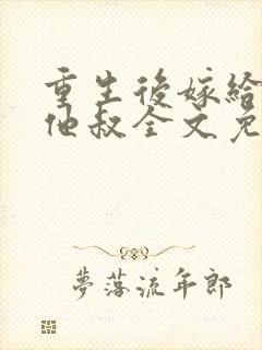 重生后嫁给男主他叔全文免费阅读