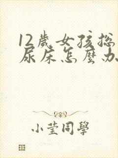 12岁女孩总是尿床怎么办