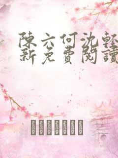 陈六何沈轻舞最新免费阅读全本笔趣阁六