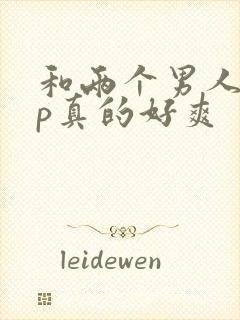 和两个男人玩3p真的好爽