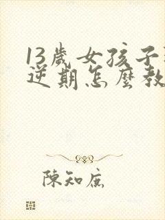 13岁女孩子叛逆期怎么教育