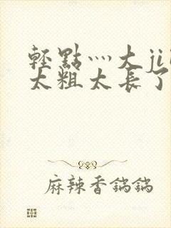 轻点灬大ji巴太粗太长了a