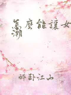 怎么能让女友高潮