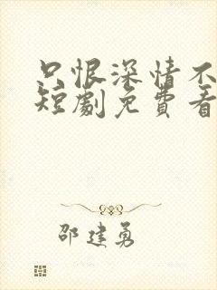 只恨深情不识鸢短剧免费看