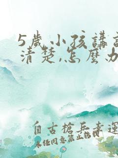 5岁小孩讲话不清楚,怎么办