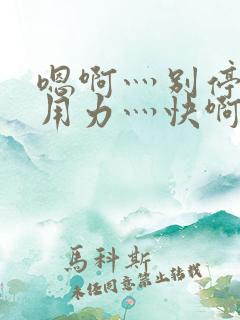 嗯啊灬别停啊灬用力灬快啊