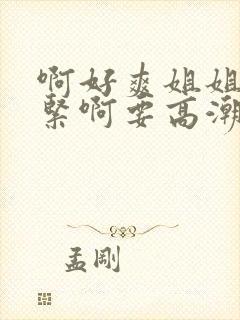 啊好爽姐姐逼好紧啊要高潮了