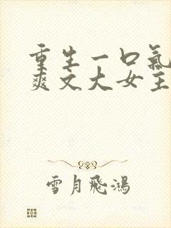 重生一口气看完爽文大女主