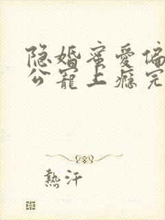 隐婚蜜爱偏执老公宠上瘾完本