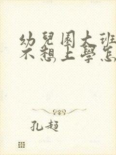 幼儿园大班孩子不想上学怎么办家长怎么开导