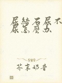 尿结石尿不出来尿怎么办