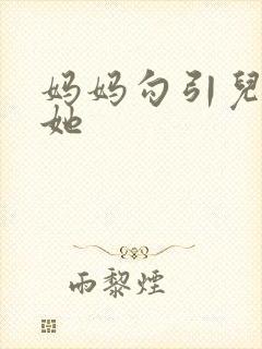 妈妈勾引儿子操她