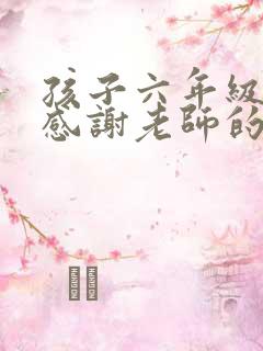 孩子六年级毕业感谢老师的话语