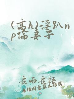 (高h)淫趴np伦妻子
