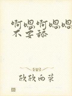 啊嗯啊嗯嗯嗯啊不要舔