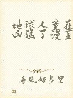 地球人实在是太凶猛了漫画下拉式