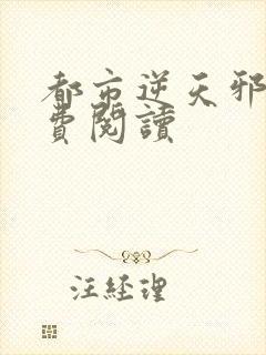 都市逆天邪医免费阅读