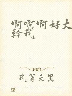 啊啊啊好大好爽干我