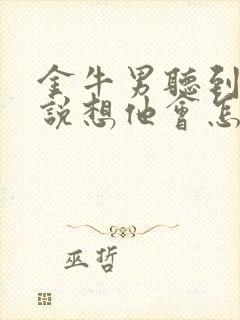 金牛男听到女生说想他会怎么想