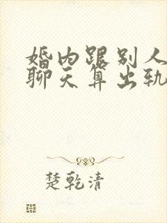 婚内跟别人暧昧聊天算出轨证据么