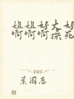 姐姐好大好爽啊啊啊啊操死我这个小骚货