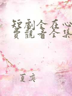 短剧全在心上免费观看全集高清版