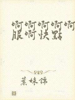 啊啊啊啊啊好舒服啊快点