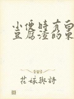 小便时有白色像豆腐渣的东西