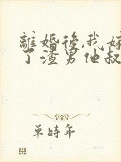 离婚后,我嫁给了渣男他叔