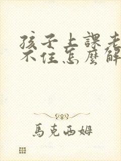 孩子上课老是坐不住怎么解决