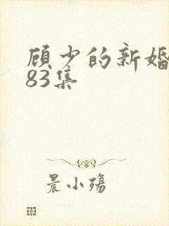顾少的新婚娇妻83集