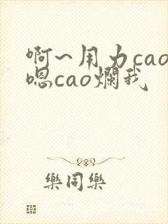 啊~用力cao嗯cao烂我