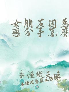 女朋友因为异地恋分手怎么挽回