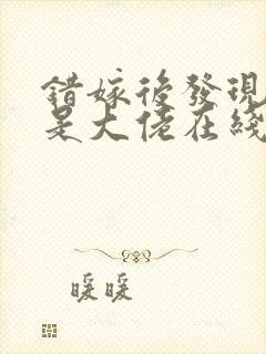 错嫁后发现老公是大佬在线阅读阅读全文