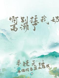 啊别揉我奶头要高潮了